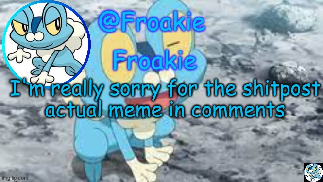 im sorry for what i did :( | I'm really sorry for the shitpost
actual meme in comments | image tagged in froakie template,msmg,memes | made w/ Imgflip meme maker