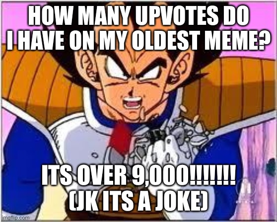 Its OVER 9000! | HOW MANY UPVOTES DO I HAVE ON MY OLDEST MEME? ITS OVER 9,000!!!!!!! (JK ITS A JOKE) | image tagged in its over 9000 | made w/ Imgflip meme maker