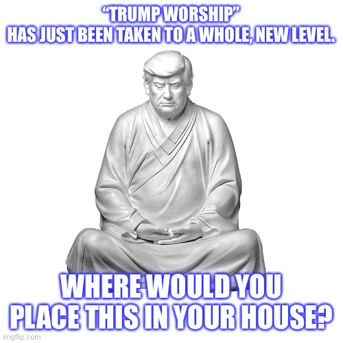 Trump Idol | “TRUMP WORSHIP”
HAS JUST BEEN TAKEN TO A WHOLE, NEW LEVEL. WHERE WOULD YOU PLACE THIS IN YOUR HOUSE? | image tagged in donald trump,trump,president trump | made w/ Imgflip meme maker