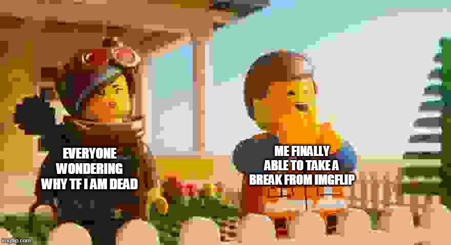 emmeth hiasus | EVERYONE WONDERING WHY TF I AM DEAD; ME FINALLY ABLE TO TAKE A BREAK FROM IMGFLIP | image tagged in emmet clapping | made w/ Imgflip meme maker