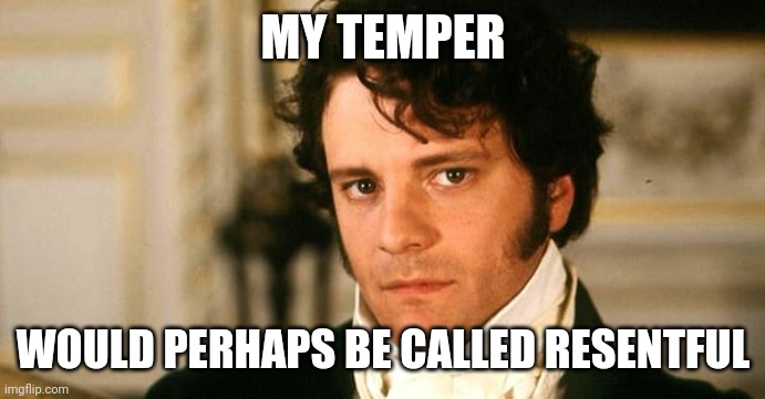 mr darcy | MY TEMPER; WOULD PERHAPS BE CALLED RESENTFUL | image tagged in mr darcy | made w/ Imgflip meme maker