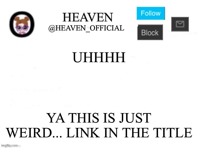 https://invited.tv/r/6jdc73 | UHHHH; YA THIS IS JUST WEIRD... LINK IN THE TITLE | image tagged in heaven s template | made w/ Imgflip meme maker