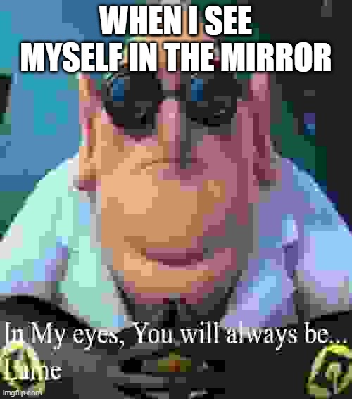 self burn | WHEN I SEE MYSELF IN THE MIRROR | image tagged in dr nefario lame | made w/ Imgflip meme maker