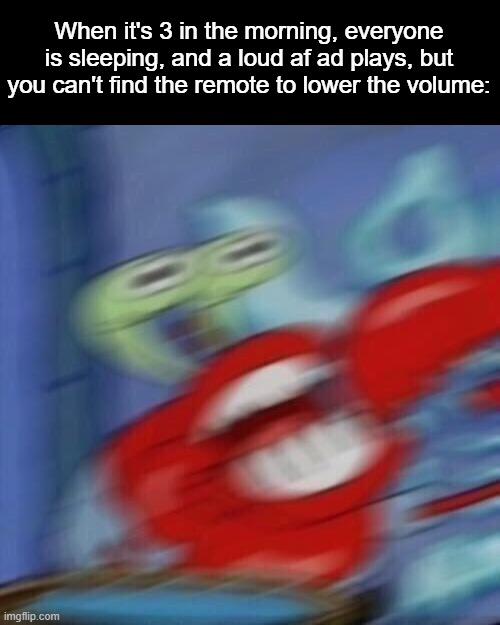 Hate when this happens. | When it's 3 in the morning, everyone is sleeping, and a loud af ad plays, but you can't find the remote to lower the volume: | image tagged in mr krabs blur,ads,remote control | made w/ Imgflip meme maker