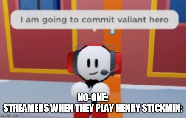 streamers | NO-ONE:
STREAMERS WHEN THEY PLAY HENRY STICKMIN: | image tagged in i am going to commit valiant hero | made w/ Imgflip meme maker