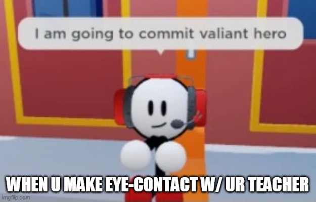 fool you've doomed us all | WHEN U MAKE EYE-CONTACT W/ UR TEACHER | image tagged in i am going to commit valiant hero | made w/ Imgflip meme maker