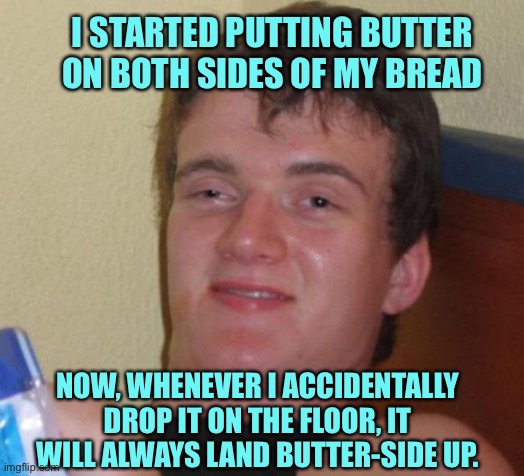 10 Guy | I STARTED PUTTING BUTTER ON BOTH SIDES OF MY BREAD; NOW, WHENEVER I ACCIDENTALLY DROP IT ON THE FLOOR, IT WILL ALWAYS LAND BUTTER-SIDE UP. | image tagged in memes,10 guy | made w/ Imgflip meme maker