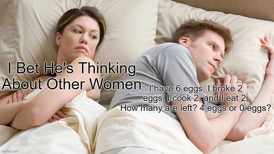 What you think? | I Bet He's Thinking About Other Women; I have 6 eggs, I broke 2 eggs, I cook 2, and I eat 2, How many are left? 4 eggs or 0 eggs? | image tagged in memes,i bet he's thinking about other women | made w/ Imgflip meme maker