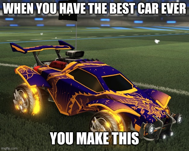 WHEN YOU HAVE THE BEST CAR EVER; YOU MAKE THIS | image tagged in funny | made w/ Imgflip meme maker
