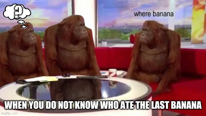 where banana | ? WHEN YOU DO NOT KNOW WHO ATE THE LAST BANANA | image tagged in where banana | made w/ Imgflip meme maker