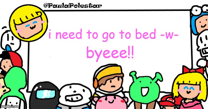 >w< | i need to go to bed -w-; byeee!! | image tagged in paulapolestar anounncement template | made w/ Imgflip meme maker