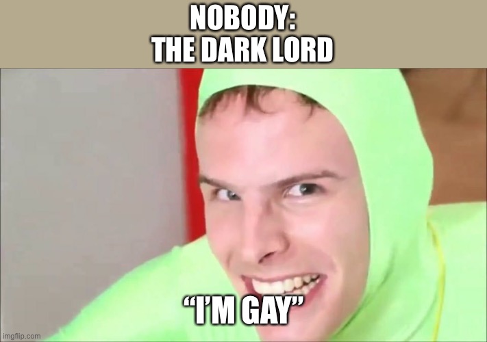 I’m gay | NOBODY:
THE DARK LORD; “I’M GAY” | image tagged in i m gay | made w/ Imgflip meme maker