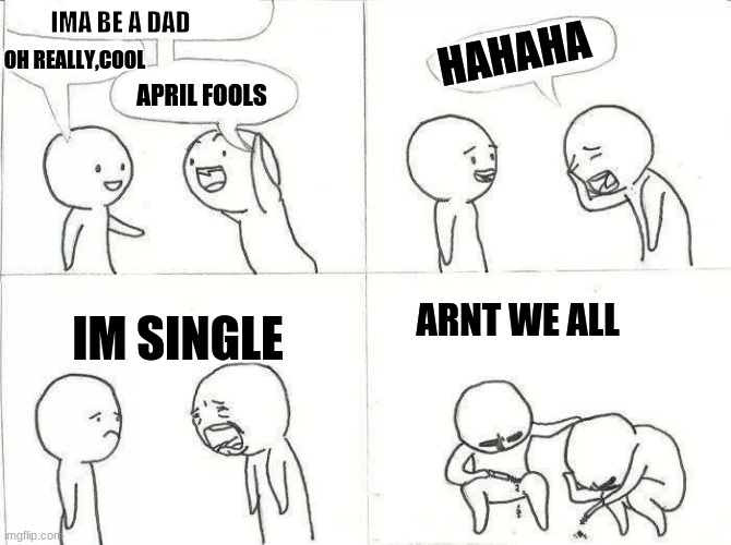 right | IMA BE A DAD; HAHAHA; OH REALLY,COOL; APRIL FOOLS; IM SINGLE; ARNT WE ALL | image tagged in fun | made w/ Imgflip meme maker
