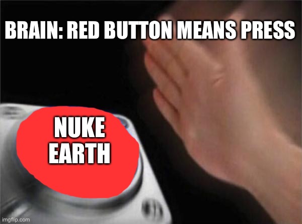 Red button = press | BRAIN: RED BUTTON MEANS PRESS; NUKE EARTH | image tagged in nuke | made w/ Imgflip meme maker