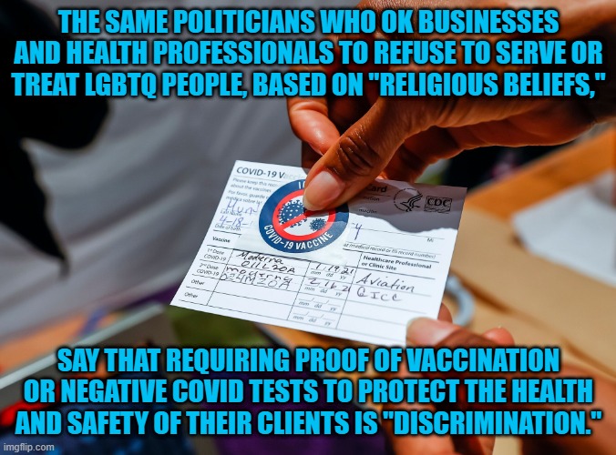 Standinig In The Shade of Their "Big O' Tree." | THE SAME POLITICIANS WHO OK BUSINESSES AND HEALTH PROFESSIONALS TO REFUSE TO SERVE OR TREAT LGBTQ PEOPLE, BASED ON "RELIGIOUS BELIEFS,"; SAY THAT REQUIRING PROOF OF VACCINATION OR NEGATIVE COVID TESTS TO PROTECT THE HEALTH AND SAFETY OF THEIR CLIENTS IS "DISCRIMINATION." | image tagged in politics | made w/ Imgflip meme maker
