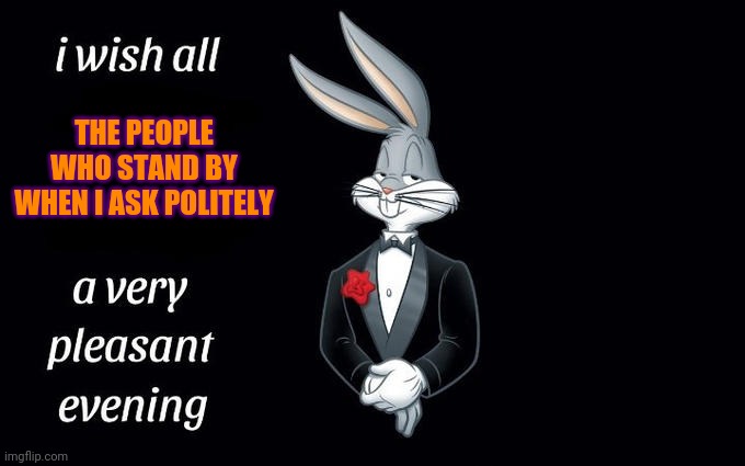 I did say politely | THE PEOPLE WHO STAND BY WHEN I ASK POLITELY | image tagged in i wish all the x a very pleasant evening | made w/ Imgflip meme maker