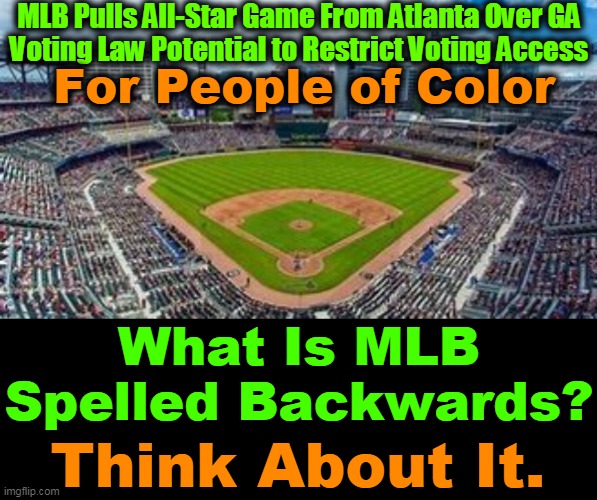 EAGLE4EVER 4-2-21 | MLB Pulls All-Star Game From Atlanta Over GA

Voting Law Potential to Restrict Voting Access; For People of Color; What Is MLB Spelled Backwards? Think About It. | image tagged in politics,political humor,mlb baseball,blm | made w/ Imgflip meme maker