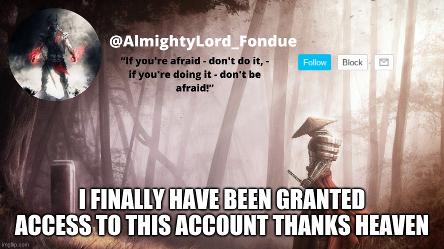 Fondue Operation fierce | I FINALLY HAVE BEEN GRANTED ACCESS TO THIS ACCOUNT THANKS HEAVEN | image tagged in fondue operation fierce | made w/ Imgflip meme maker