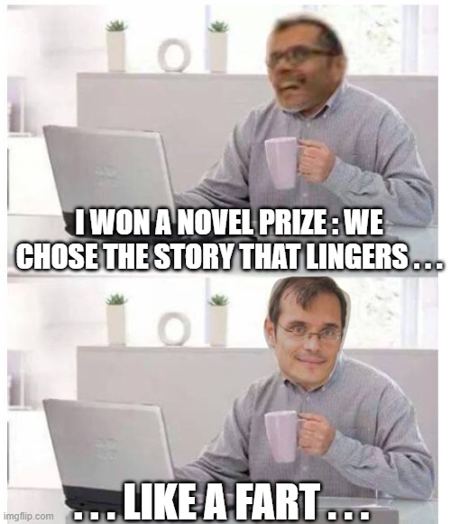 novel prize | I WON A NOVEL PRIZE : WE CHOSE THE STORY THAT LINGERS . . . . . . LIKE A FART . . . | image tagged in head spinning howard,memes,hide the pain harold | made w/ Imgflip meme maker