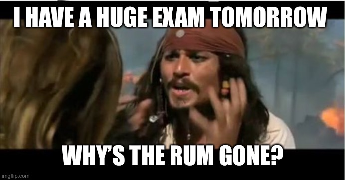 Me on exams when I 21 | I HAVE A HUGE EXAM TOMORROW; WHY’S THE RUM GONE? | image tagged in memes,why is the rum gone | made w/ Imgflip meme maker
