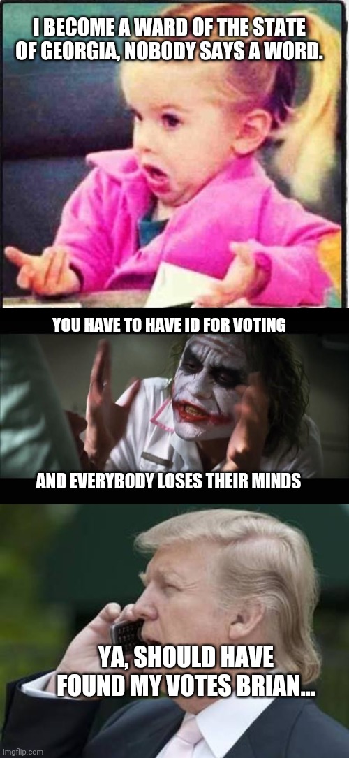 Georgia | I BECOME A WARD OF THE STATE OF GEORGIA, NOBODY SAYS A WORD. YOU HAVE TO HAVE ID FOR VOTING; AND EVERYBODY LOSES THEIR MINDS; YA, SHOULD HAVE FOUND MY VOTES BRIAN... | image tagged in confused girl,memes,and everybody loses their minds,trump phone | made w/ Imgflip meme maker