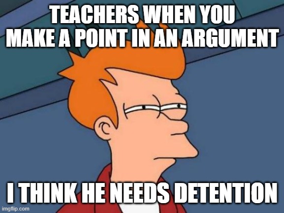 Futurama Fry Meme | TEACHERS WHEN YOU MAKE A POINT IN AN ARGUMENT; I THINK HE NEEDS DETENTION | image tagged in memes,futurama fry | made w/ Imgflip meme maker