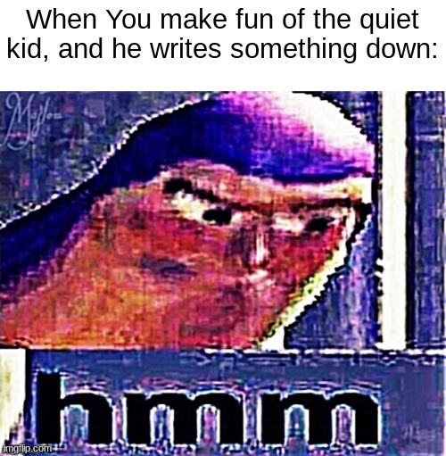 hmmmmmmmmmmmmmmmmmmmmmmmmmmmm | When You make fun of the quiet kid, and he writes something down: | image tagged in buzz lightyear hmm distorted and sharpened,funny,memes | made w/ Imgflip meme maker