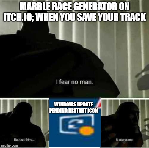 I fear no man | MARBLE RACE GENERATOR ON ITCH.IO; WHEN YOU SAVE YOUR TRACK; WINDOWS UPDATE PENDING RESTART ICON | image tagged in i fear no man | made w/ Imgflip meme maker