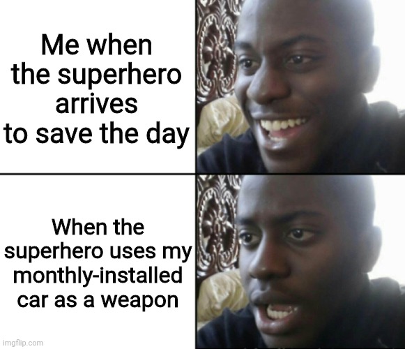 Happy / Shock | Me when the superhero arrives to save the day; When the superhero uses my monthly-installed car as a weapon | image tagged in happy / shock,superhero,memes,cars | made w/ Imgflip meme maker
