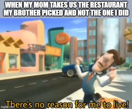 y e s | WHEN MY MOM TAKES US THE RESTAURANT MY BROTHER PICKED AND NOT THE ONE I DID | image tagged in there's no reason for me to live,i'm 15 so don't try it,who reads these | made w/ Imgflip meme maker