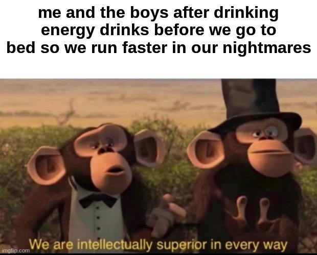Credit- Fon | me and the boys after drinking energy drinks before we go to bed so we run faster in our nightmares | image tagged in we are intellectually superior in every way | made w/ Imgflip meme maker