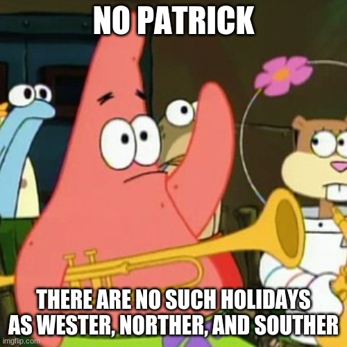 However, if they did exist, what animal or object would represent them just like the Easter Bunny? | NO PATRICK; THERE ARE NO SUCH HOLIDAYS AS WESTER, NORTHER, AND SOUTHER | image tagged in memes,no patrick,easter,happy easter,holidays,directions | made w/ Imgflip meme maker