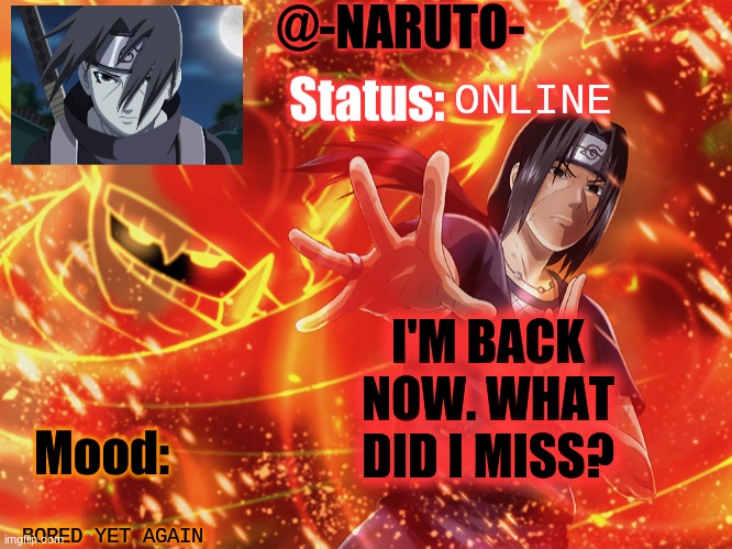 Itachi template | ONLINE; I'M BACK NOW. WHAT DID I MISS? BORED YET AGAIN | image tagged in itachi template | made w/ Imgflip meme maker