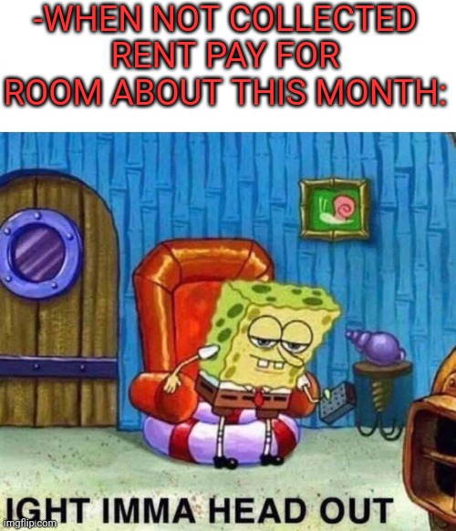 -Just business. | -WHEN NOT COLLECTED RENT PAY FOR ROOM ABOUT THIS MONTH: | image tagged in memes,spongebob ight imma head out,rent,apartment,cartoon network,money man | made w/ Imgflip meme maker
