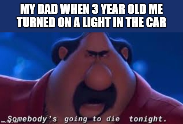 Somebody's Going To Die Tonight | MY DAD WHEN 3 YEAR OLD ME TURNED ON A LIGHT IN THE CAR | image tagged in somebody's going to die tonight,i'm 15 so don't try it,who reads these | made w/ Imgflip meme maker