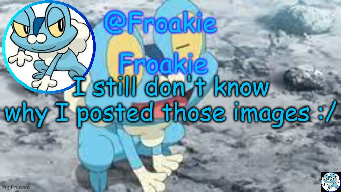 ig i'll just be funni | I still don't know why I posted those images :/ | image tagged in froakie template,msmg,memes | made w/ Imgflip meme maker