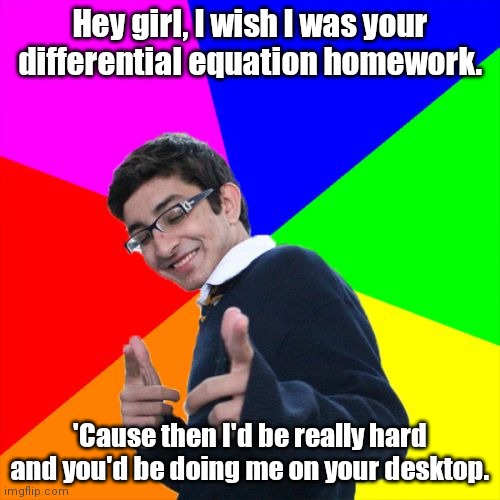 It's hard work. | Hey girl, I wish I was your differential equation homework. 'Cause then I'd be really hard and you'd be doing me on your desktop. | image tagged in memes,subtle pickup liner,funny | made w/ Imgflip meme maker