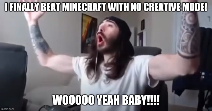 FINALLY AFTER ALMOST A DECADE!!! | I FINALLY BEAT MINECRAFT WITH NO CREATIVE MODE! WOOOOO YEAH BABY!!!! | image tagged in woo yeah baby thats what we've been waiting for | made w/ Imgflip meme maker