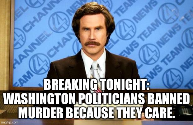 Breaking News.. | BREAKING TONIGHT: WASHINGTON POLITICIANS BANNED MURDER BECAUSE THEY CARE. | image tagged in breaking news | made w/ Imgflip meme maker
