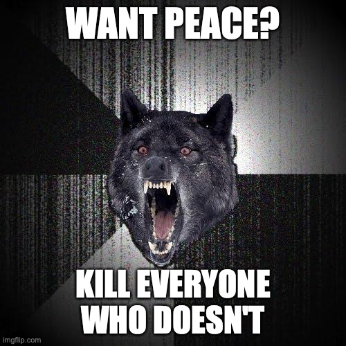 Insanity Wolf Meme | WANT PEACE? KILL EVERYONE
WHO DOESN'T | image tagged in memes,insanity wolf | made w/ Imgflip meme maker