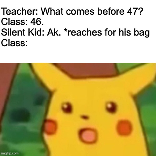 Silent Kid V2 | Teacher: What comes before 47?
Class: 46.
Silent Kid: Ak. *reaches for his bag
Class: | image tagged in memes,surprised pikachu,silent kid | made w/ Imgflip meme maker