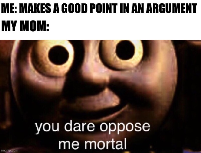 You dare oppose me mortal | ME: MAKES A GOOD POINT IN AN ARGUMENT; MY MOM: | image tagged in you dare oppose me mortal,funny,memes,gifs,relateable | made w/ Imgflip meme maker