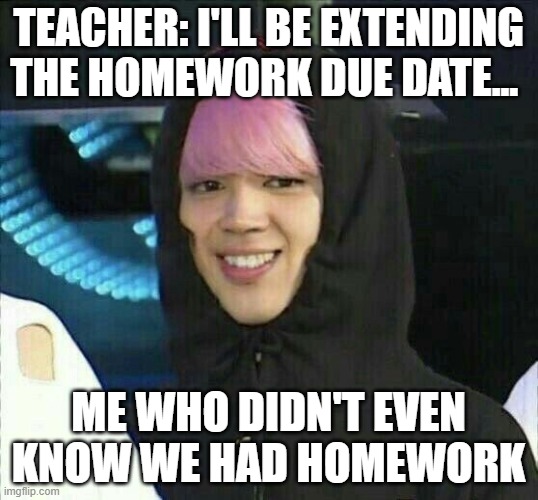 BTS JIMIN MEME | TEACHER: I'LL BE EXTENDING THE HOMEWORK DUE DATE... ME WHO DIDN'T EVEN KNOW WE HAD HOMEWORK | image tagged in jimin | made w/ Imgflip meme maker