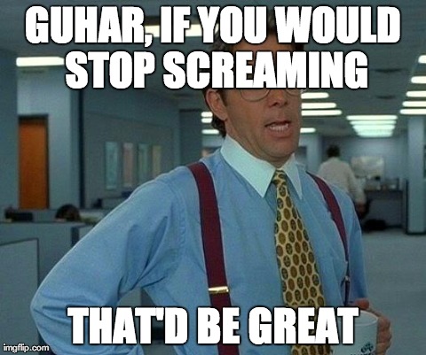 That Would Be Great Meme | GUHAR, IF YOU WOULD STOP SCREAMING THAT'D BE GREAT | image tagged in memes,that would be great | made w/ Imgflip meme maker