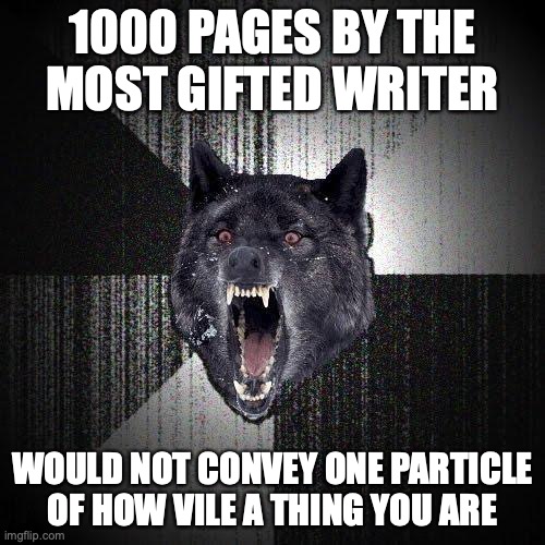 Insanity Wolf Meme | 1000 PAGES BY THE
MOST GIFTED WRITER; WOULD NOT CONVEY ONE PARTICLE OF HOW VILE A THING YOU ARE | image tagged in memes,insanity wolf | made w/ Imgflip meme maker