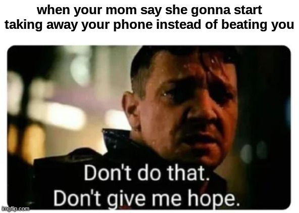 hurt so bad | when your mom say she gonna start taking away your phone instead of beating you | image tagged in don't give me hope | made w/ Imgflip meme maker