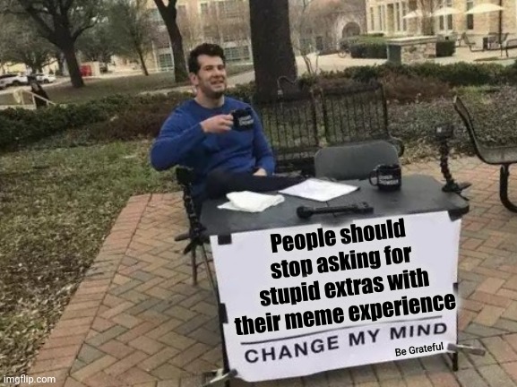 Change My Mind |  People should stop asking for stupid extras with their meme experience; Be Grateful | image tagged in memes,change my mind,shhhh,funny,imgflip,stop | made w/ Imgflip meme maker