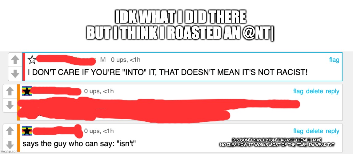 what i crossed out was me trying to tell the @nt| it back off from cheese. | IDK WHAT I DID THERE BUT I THINK I ROASTED AN @NT|; PLS DON'T SAY I DIDN'T ROAST THEM! I HAVE NO IDEA HOW IT WORKS MOST OF THE TIME. IM WEAK TvT | image tagged in roasted,oof | made w/ Imgflip meme maker