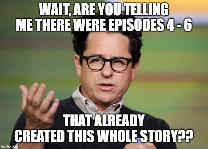 jj Abrams | WAIT, ARE YOU TELLING ME THERE WERE EPISODES 4 - 6 THAT ALREADY CREATED THIS WHOLE STORY?? | image tagged in jj abrams | made w/ Imgflip meme maker