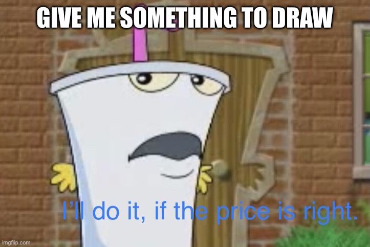 I’ll do it, if the price is right | GIVE ME SOMETHING TO DRAW | image tagged in i ll do it if the price is right | made w/ Imgflip meme maker
